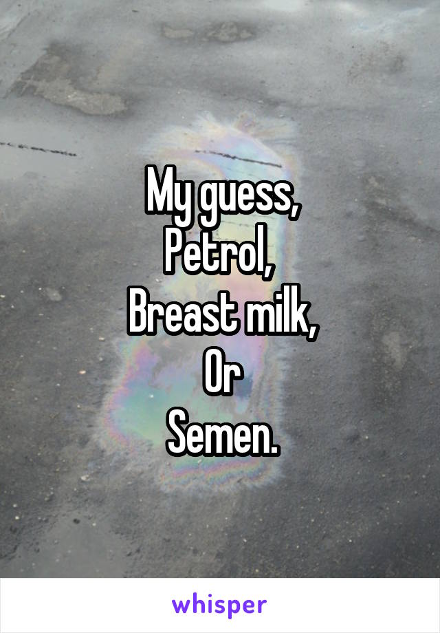 My guess,
Petrol, 
Breast milk,
Or
Semen.