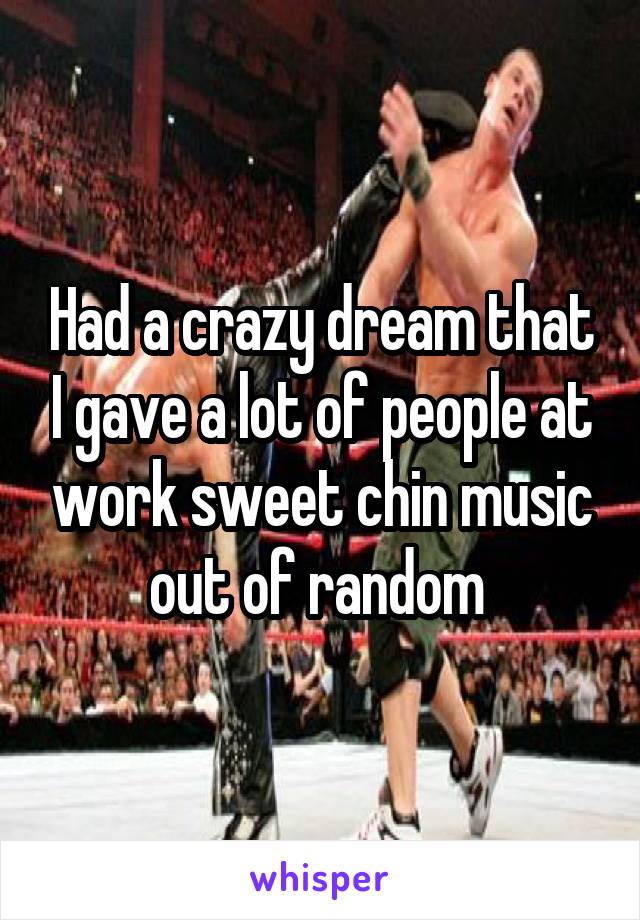 Had a crazy dream that I gave a lot of people at work sweet chin music out of random 