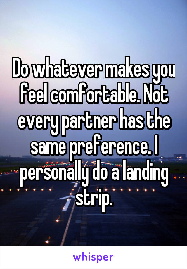Do whatever makes you feel comfortable. Not every partner has the same preference. I personally do a landing strip.
