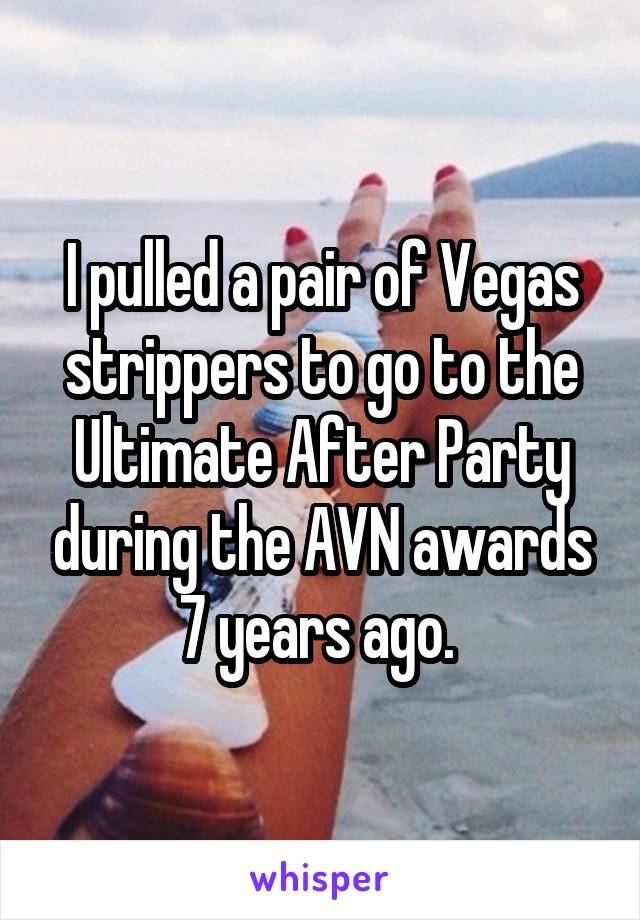 I pulled a pair of Vegas strippers to go to the Ultimate After Party during the AVN awards 7 years ago. 