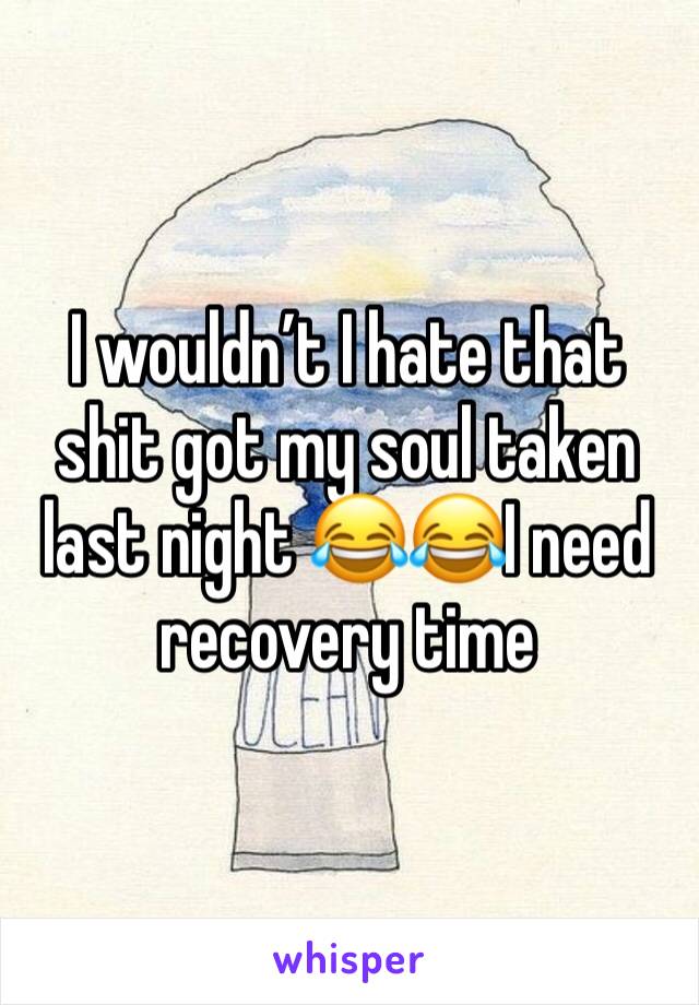 I wouldn’t I hate that shit got my soul taken last night 😂😂I need recovery time