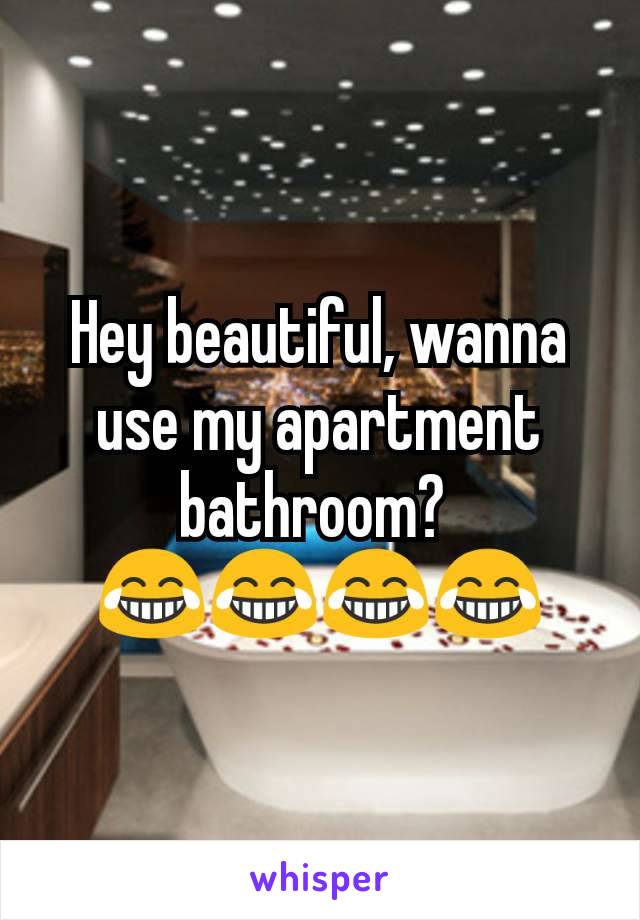 Hey beautiful, wanna use my apartment bathroom? 
😂😂😂😂