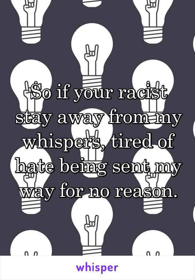 So if your racist stay away from my whispers, tired of hate being sent my way for no reason.