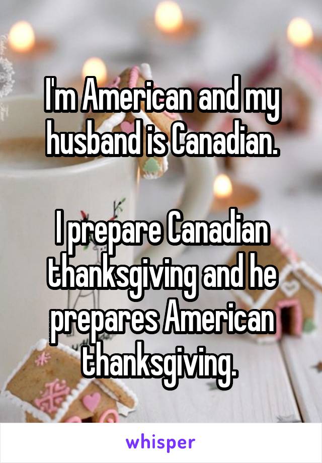 I'm American and my husband is Canadian.

I prepare Canadian thanksgiving and he prepares American thanksgiving. 