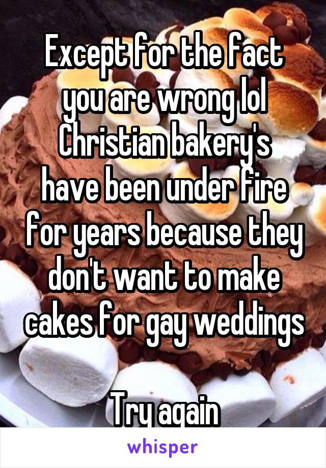 Except for the fact you are wrong lol
Christian bakery's have been under fire for years because they don't want to make cakes for gay weddings 
Try again