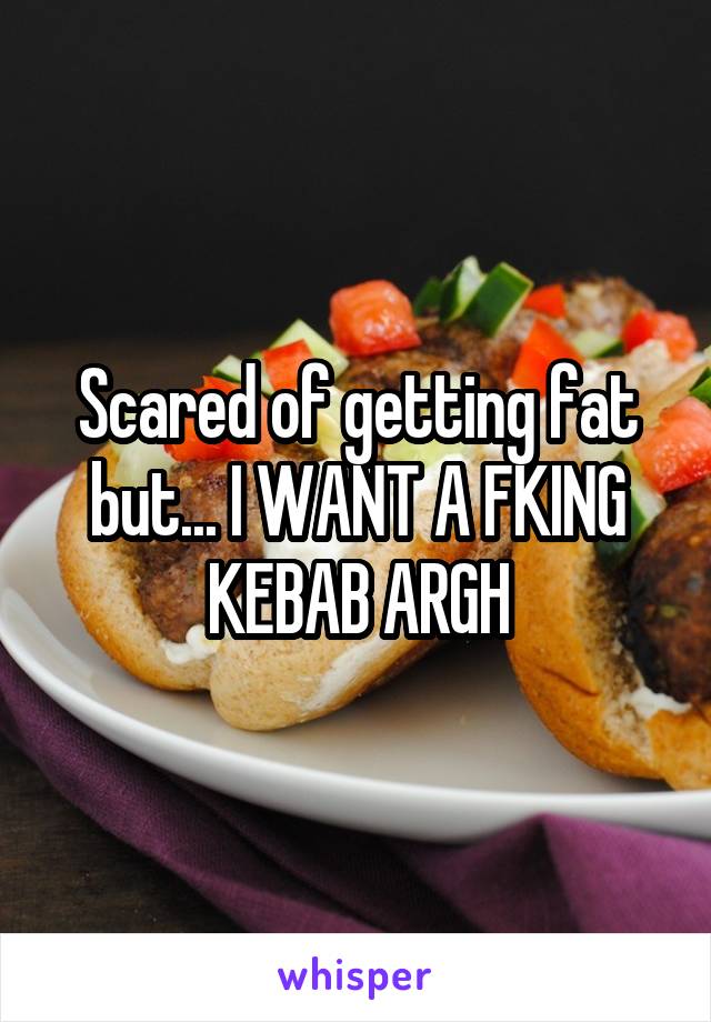 Scared of getting fat but... I WANT A FKING KEBAB ARGH