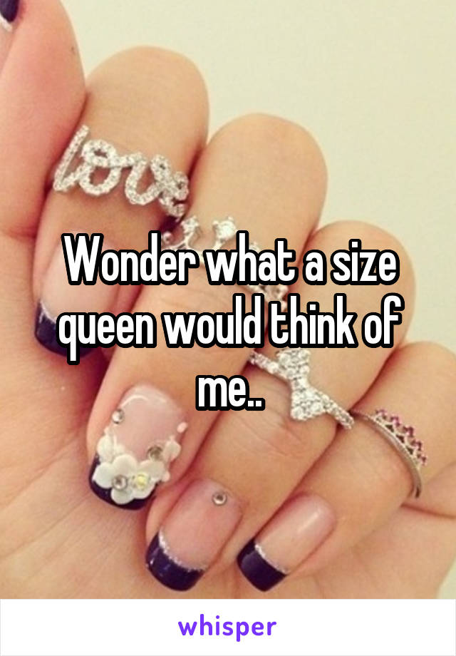Wonder what a size queen would think of me..