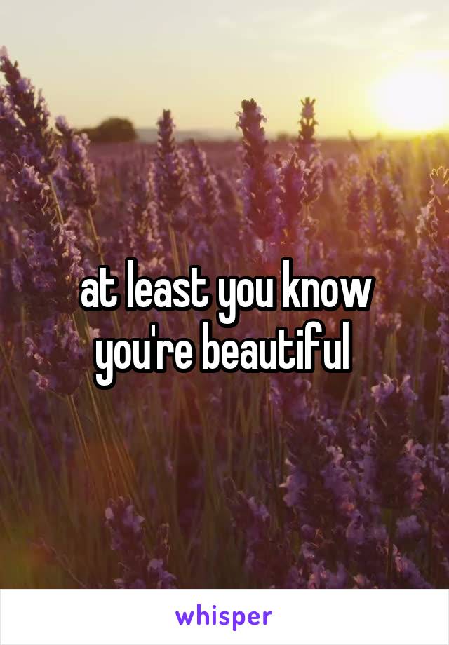at least you know you're beautiful 