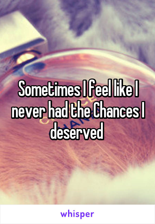 Sometimes I feel like I never had the Chances I deserved 