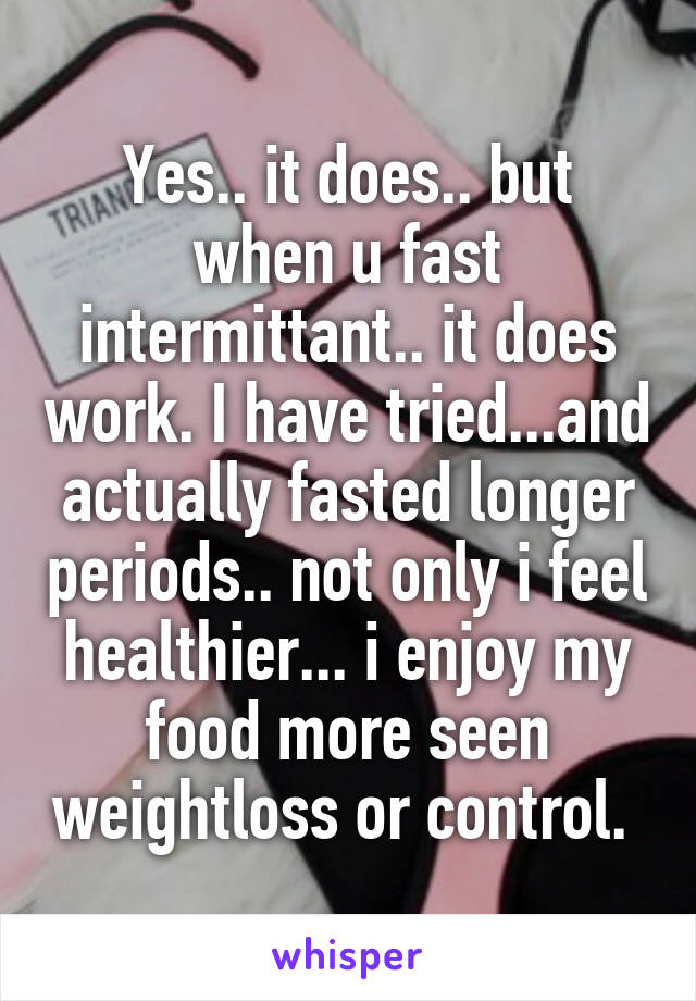 Yes.. it does.. but when u fast intermittant.. it does work. I have tried...and actually fasted longer periods.. not only i feel healthier... i enjoy my food more seen weightloss or control. 