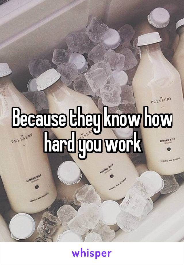 Because they know how hard you work
