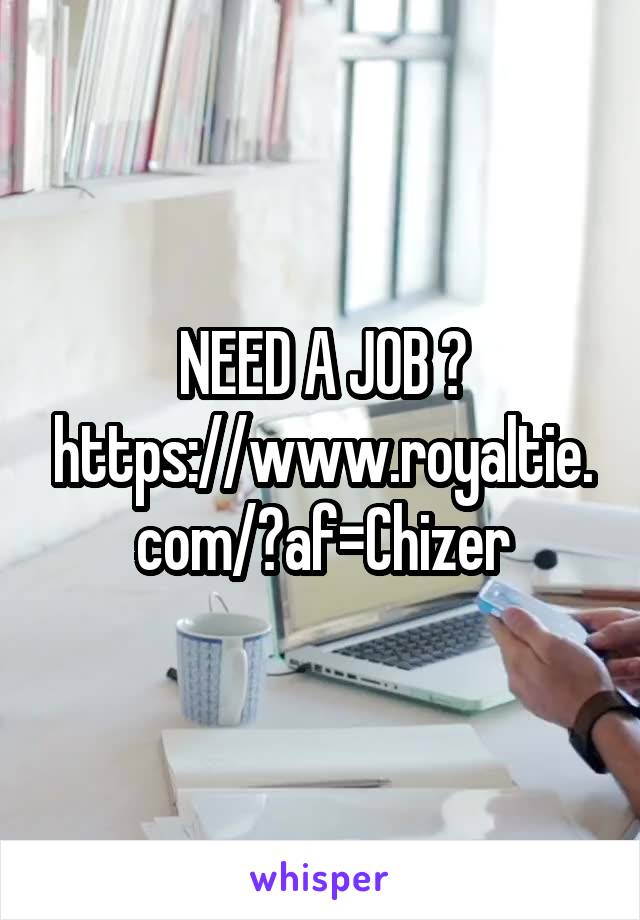 NEED A JOB ?
https://www.royaltie.com/?af=Chizer