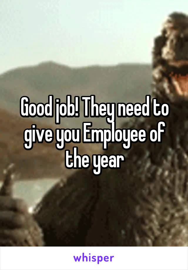 Good job! They need to give you Employee of the year