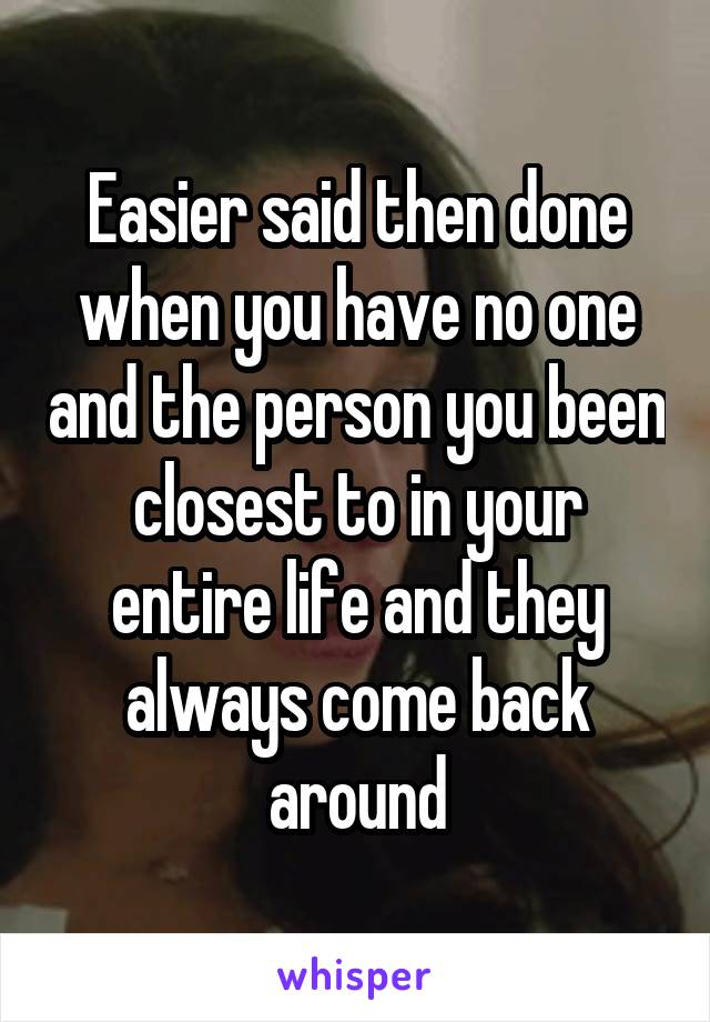 Easier said then done when you have no one and the person you been closest to in your entire life and they always come back around