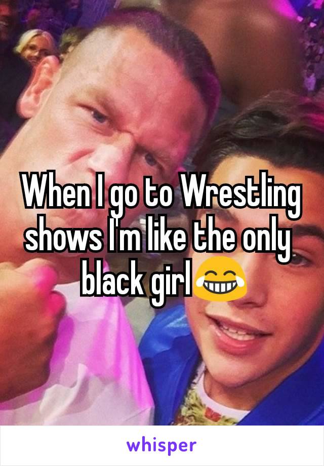 When I go to Wrestling shows I'm like the only 
 black girl😂