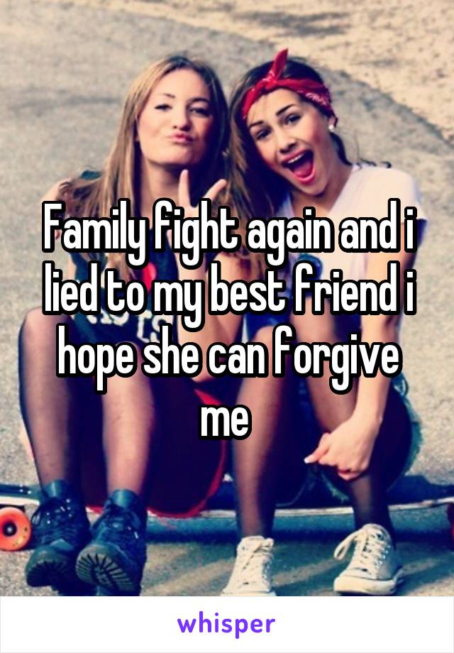 Family fight again and i lied to my best friend i hope she can forgive me 