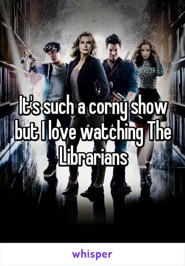 It's such a corny show but I love watching The Librarians