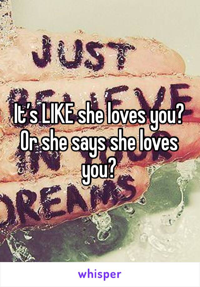 It’s LIKE she loves you? Or she says she loves you?