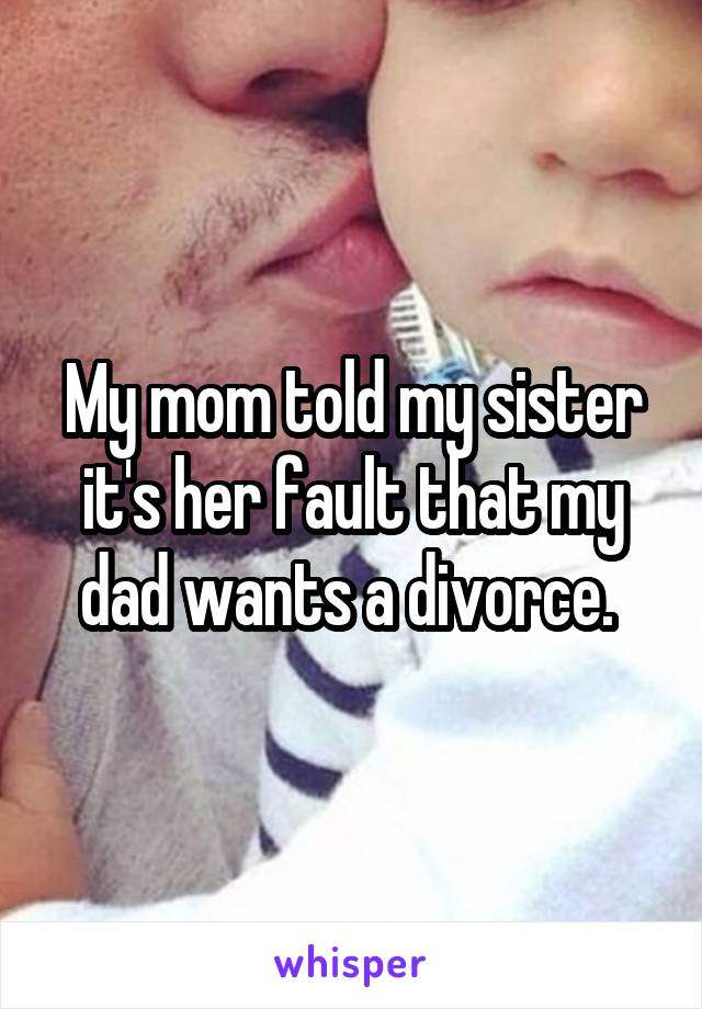 My mom told my sister it's her fault that my dad wants a divorce. 