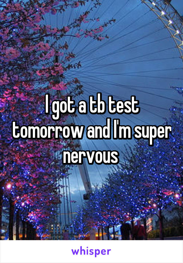 I got a tb test tomorrow and I'm super nervous 