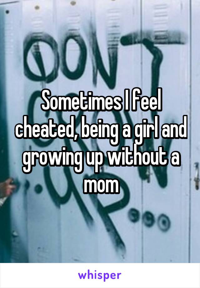 Sometimes I feel cheated, being a girl and growing up without a mom