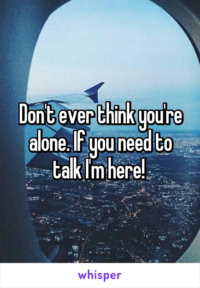 Don't ever think you're alone. If you need to talk I'm here! 