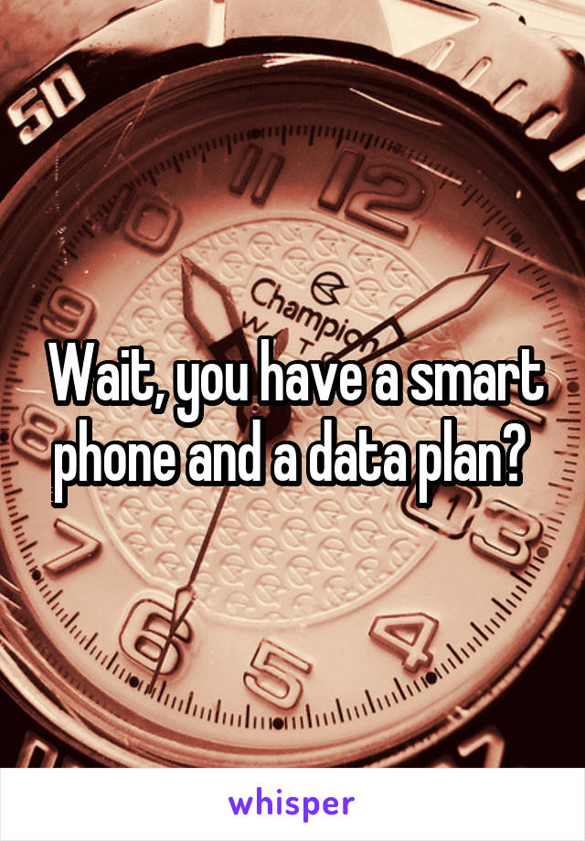 Wait, you have a smart phone and a data plan? 
