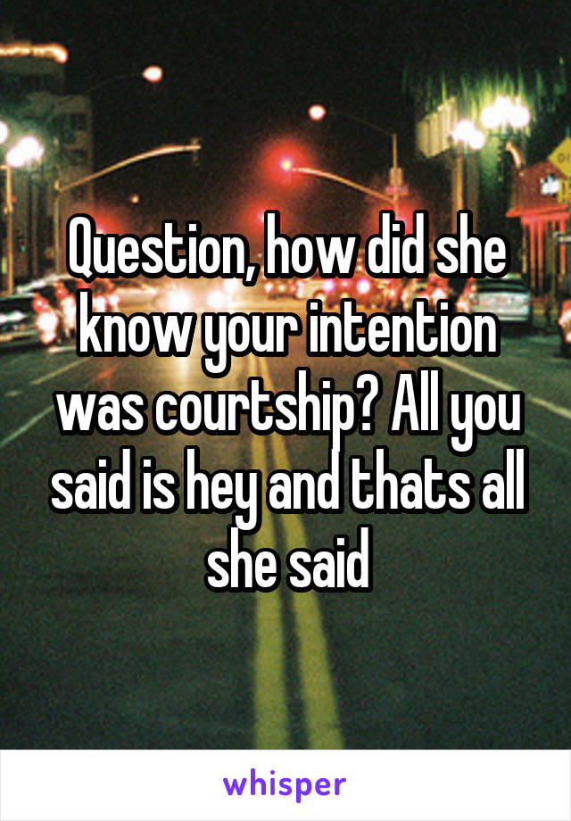 Question, how did she know your intention was courtship? All you said is hey and thats all she said
