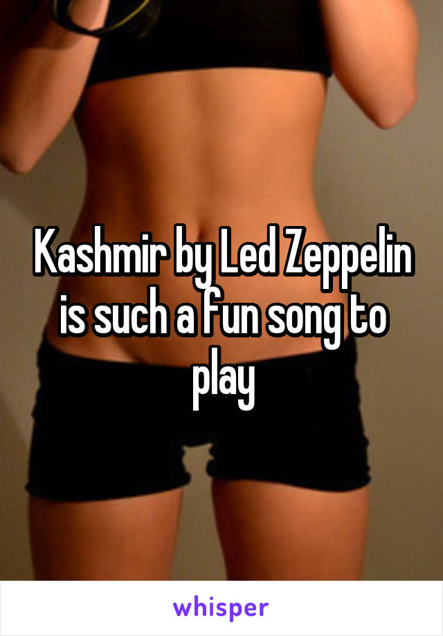 Kashmir by Led Zeppelin is such a fun song to play