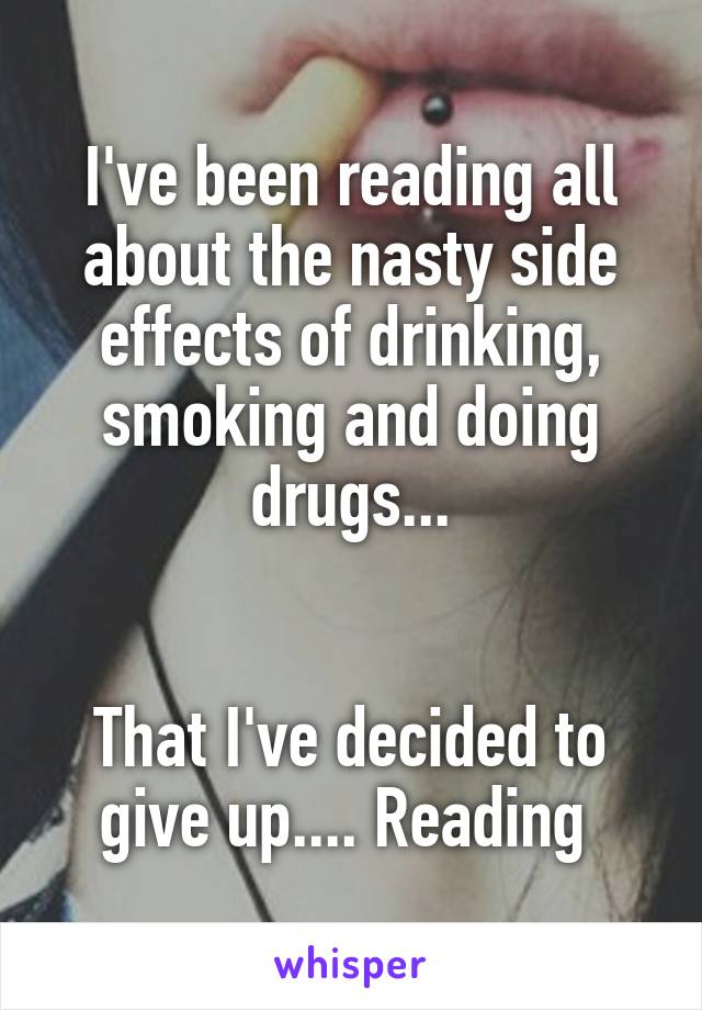 I've been reading all about the nasty side effects of drinking, smoking and doing drugs...


That I've decided to give up.... Reading 