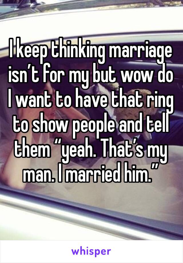I keep thinking marriage isn’t for my but wow do I want to have that ring to show people and tell them “yeah. That’s my man. I married him.” 