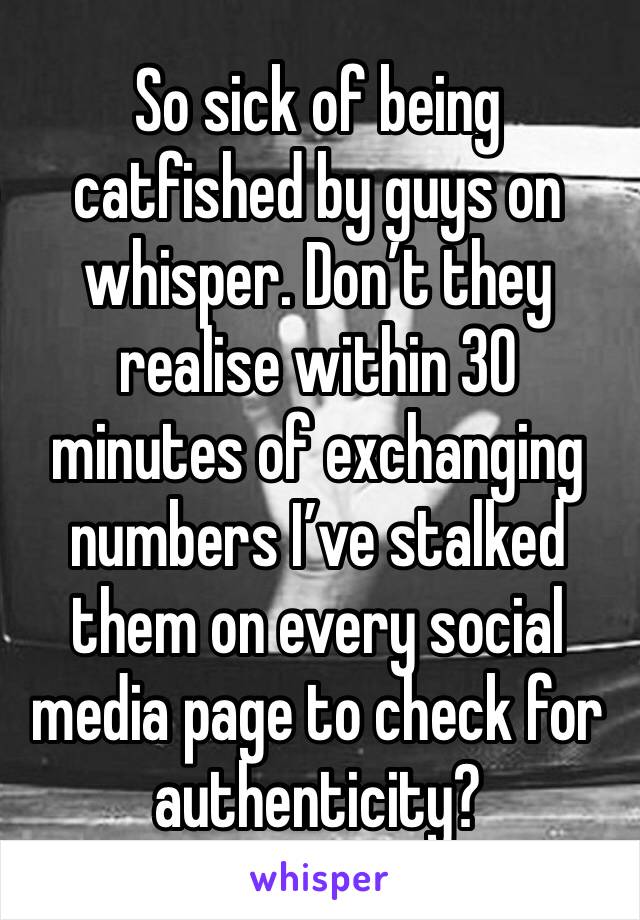So sick of being catfished by guys on whisper. Don’t they realise within 30 minutes of exchanging numbers I’ve stalked them on every social media page to check for authenticity? 