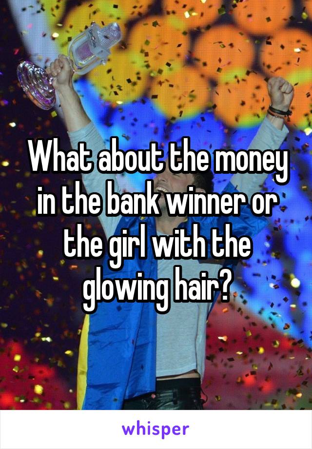 What about the money in the bank winner or the girl with the glowing hair?