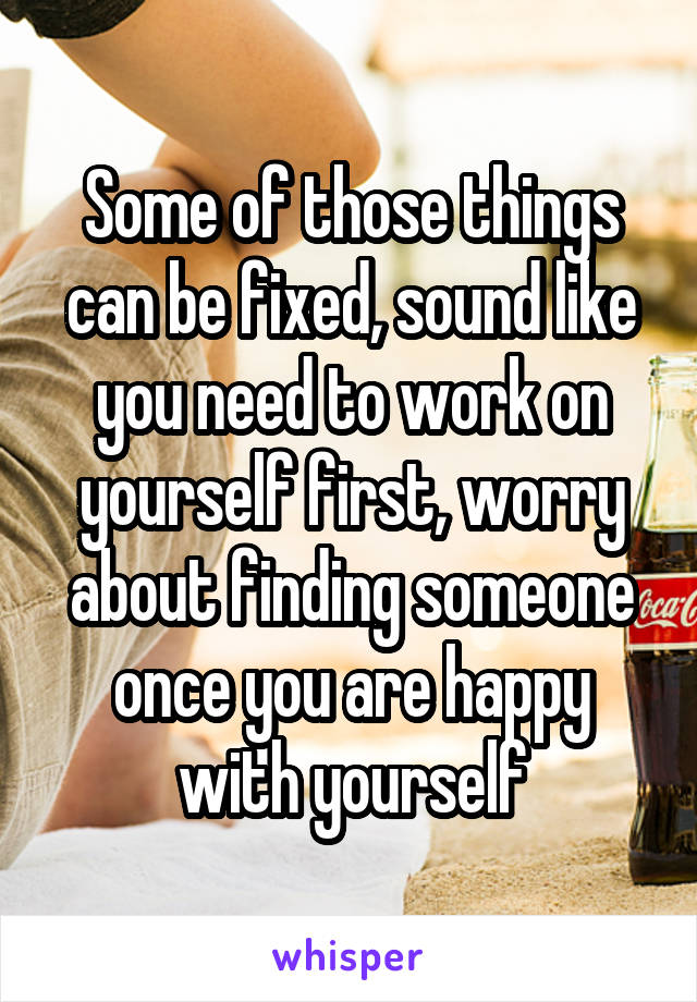 Some of those things can be fixed, sound like you need to work on yourself first, worry about finding someone once you are happy with yourself