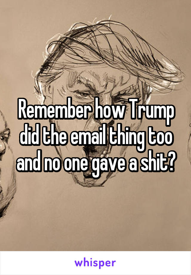 Remember how Trump did the email thing too and no one gave a shit?