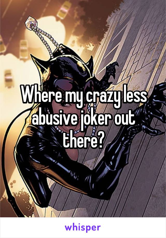 Where my crazy less abusive joker out there?