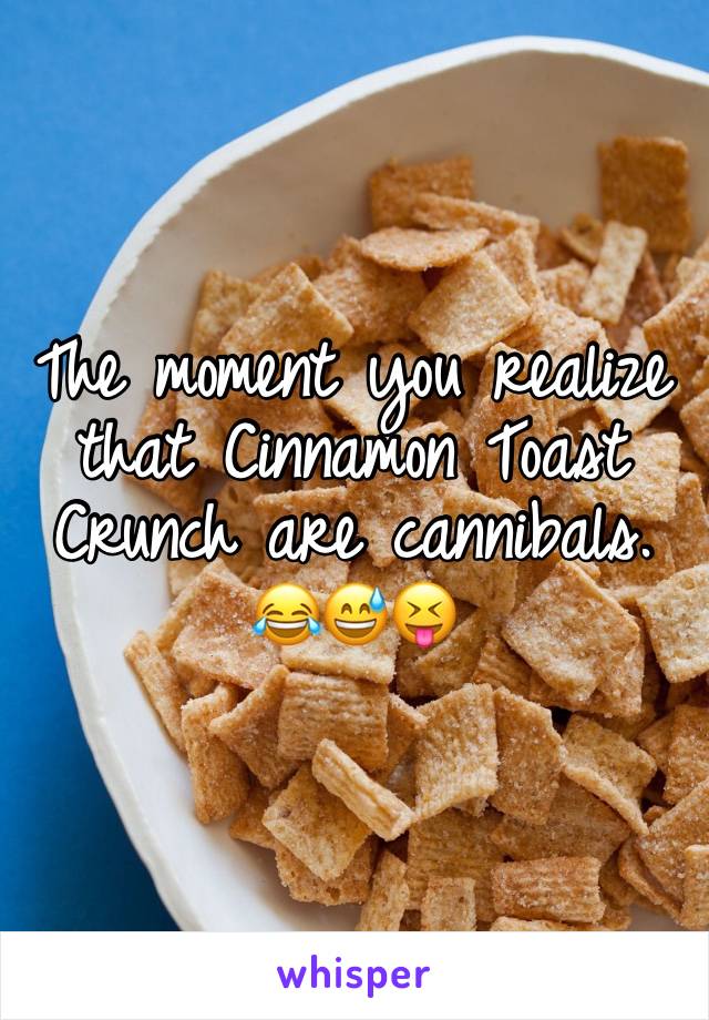 The moment you realize that Cinnamon Toast Crunch are cannibals. 
😂😅😝