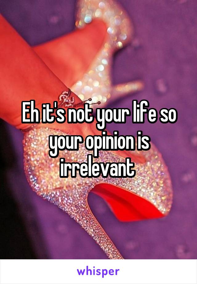 Eh it's not your life so your opinion is irrelevant 