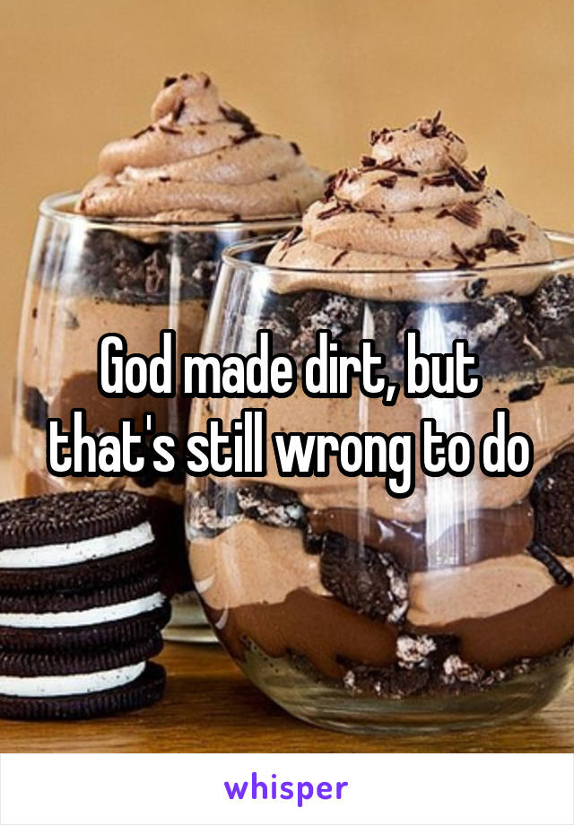God made dirt, but that's still wrong to do