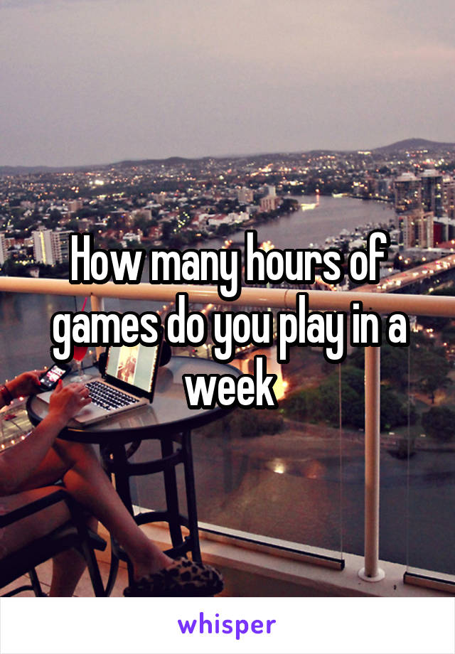 How many hours of games do you play in a week
