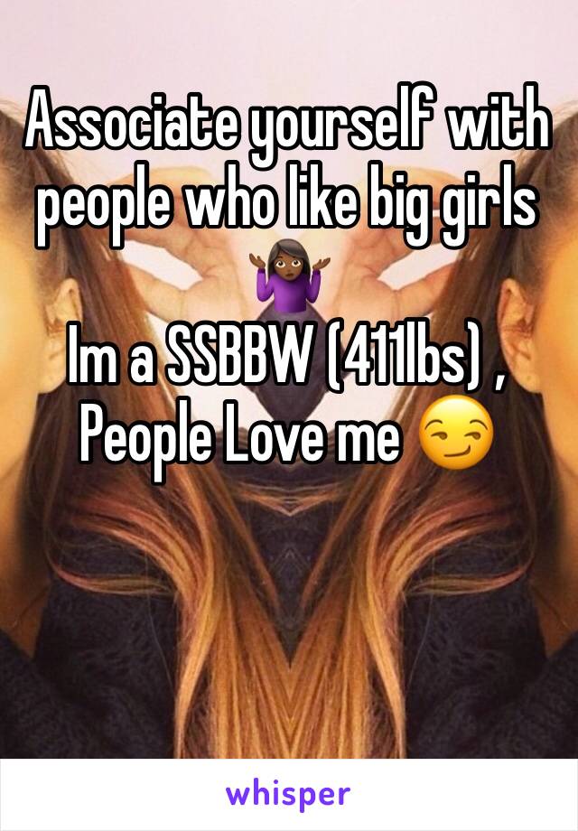 Associate yourself with people who like big girls 🤷🏾‍♀️
Im a SSBBW (411lbs) , People Love me 😏