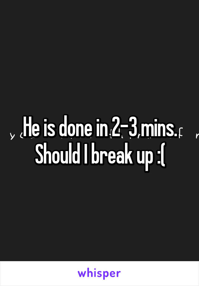 He is done in 2-3 mins. Should I break up :(