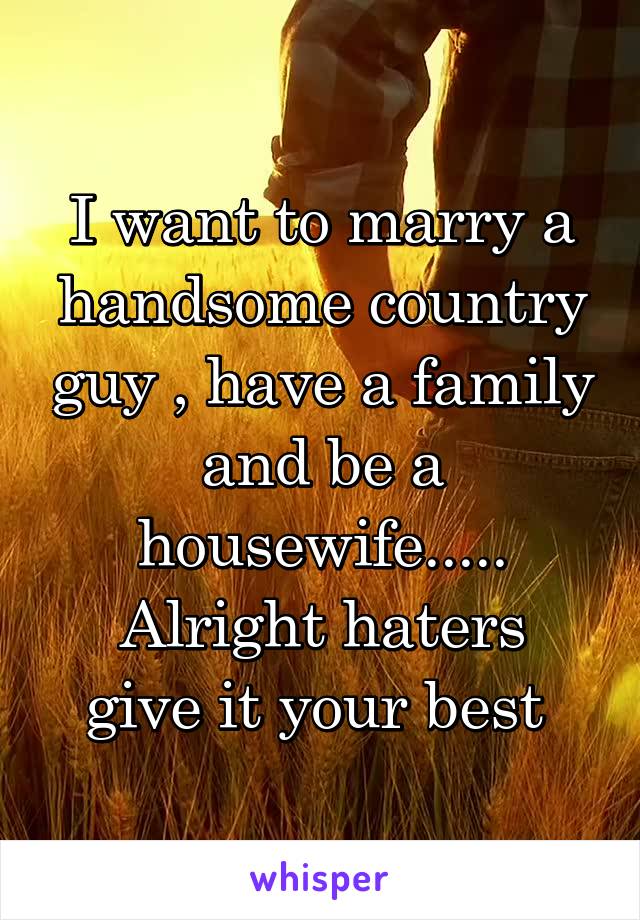 I want to marry a handsome country guy , have a family and be a housewife.....
Alright haters give it your best 