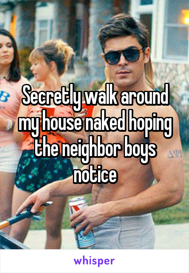 Secretly walk around my house naked hoping the neighbor boys notice