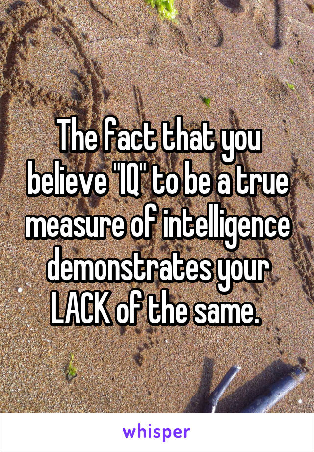 The fact that you believe "IQ" to be a true measure of intelligence demonstrates your LACK of the same. 