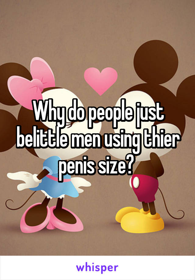 Why do people just belittle men using thier penis size? 