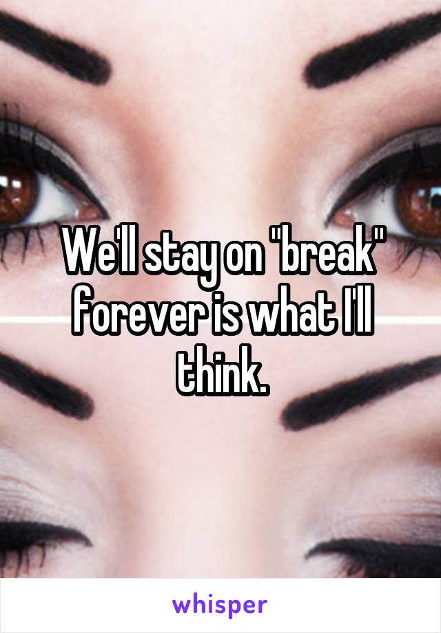 We'll stay on "break" forever is what I'll think.