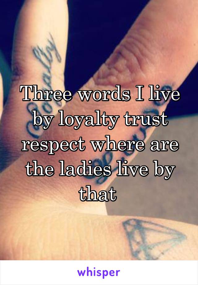 Three words I live by loyalty trust respect where are the ladies live by that 