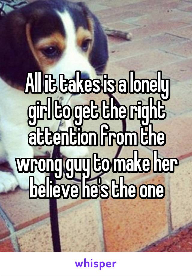 All it takes is a lonely girl to get the right attention from the wrong guy to make her believe he's the one
