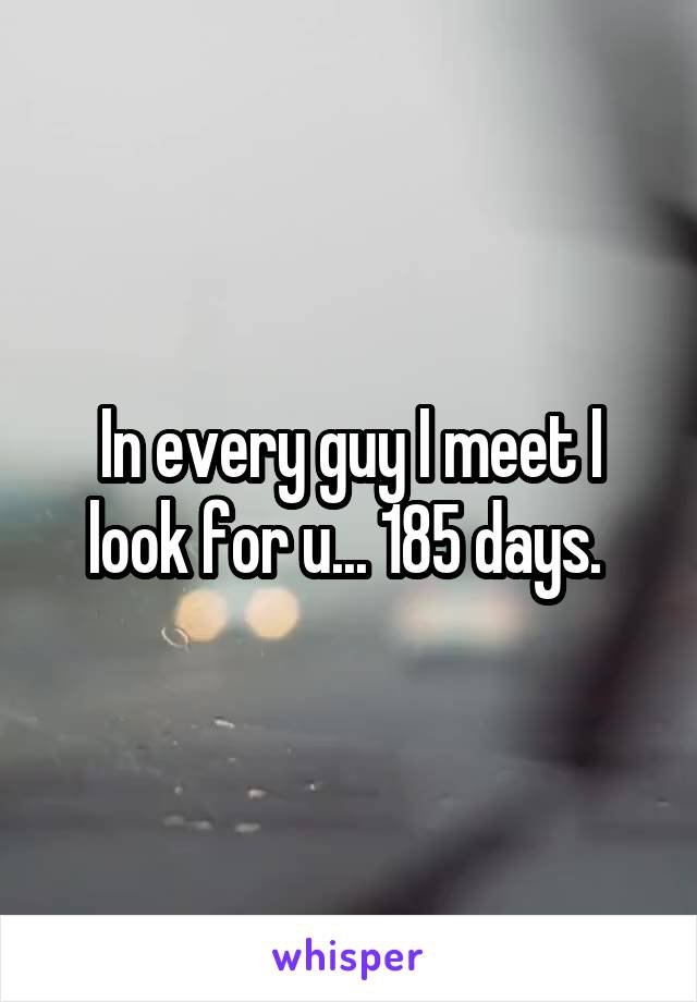 In every guy I meet I look for u... 185 days. 